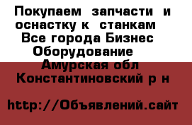 Покупаем  запчасти  и оснастку к  станкам. - Все города Бизнес » Оборудование   . Амурская обл.,Константиновский р-н